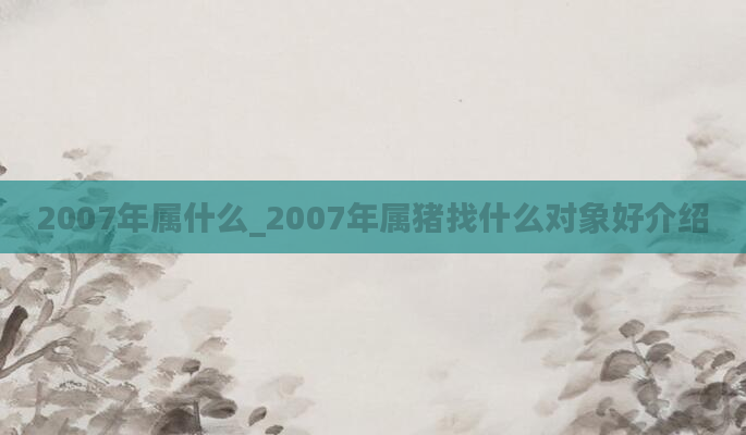 2007年属什么_2007年属猪找什么对象好介绍
