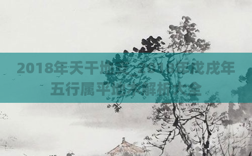 2018年天干地支_2018年戊戌年五行属平地木解析大全