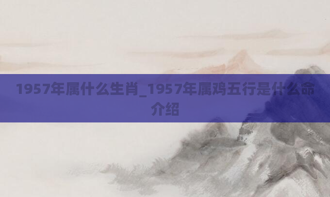 1957年属什么生肖_1957年属鸡五行是什么命介绍