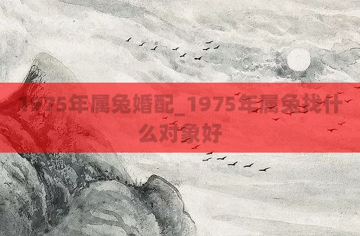 1975年属兔婚配_1975年属兔找什么对象好