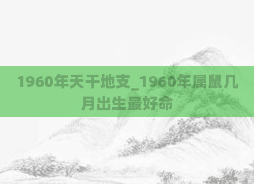 1960年天干地支_1960年属鼠几月出生最好命