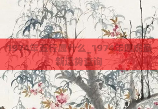 1974年五行属什么_1974年属虎最新运势查询