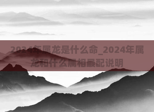 2024年属龙是什么命_2024年属龙和什么属相最配说明