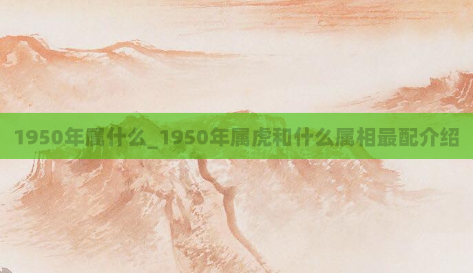 1950年属什么_1950年属虎和什么属相最配介绍