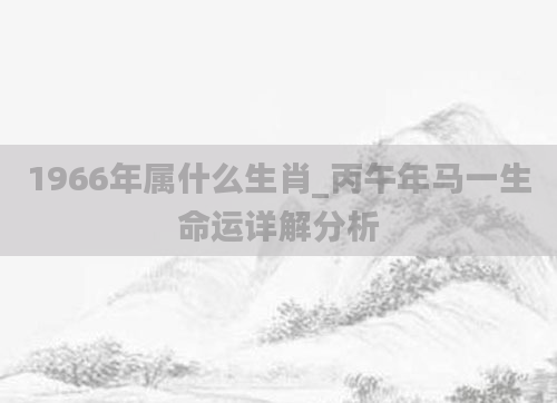 1966年属什么生肖_丙午年马一生命运详解分析