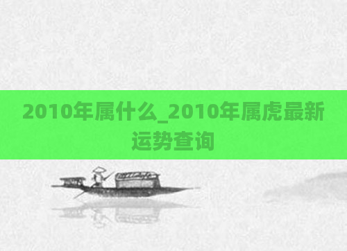 2010年属什么_2010年属虎最新运势查询
