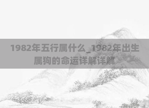 1982年五行属什么_1982年出生属狗的命运详解详解
