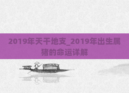 2019年天干地支_2019年出生属猪的命运详解