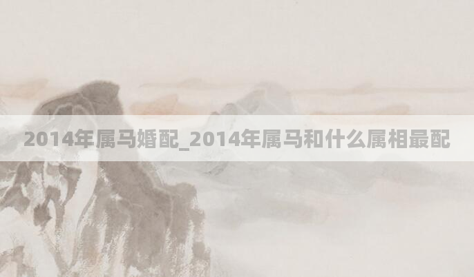 2014年属马婚配_2014年属马和什么属相最配