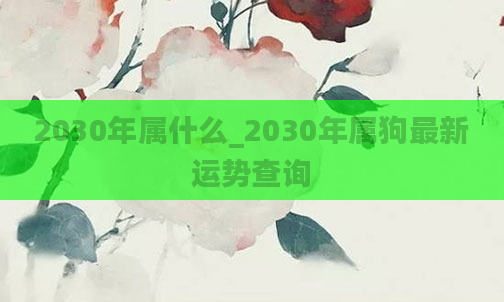 2030年属什么_2030年属狗最新运势查询