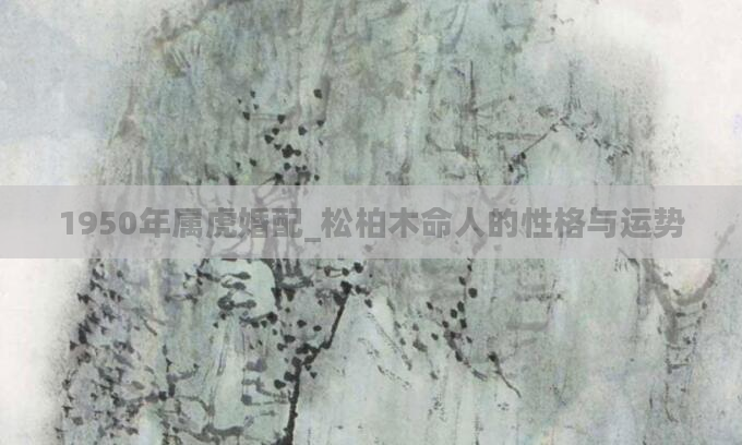 1950年属虎婚配_松柏木命人的性格与运势