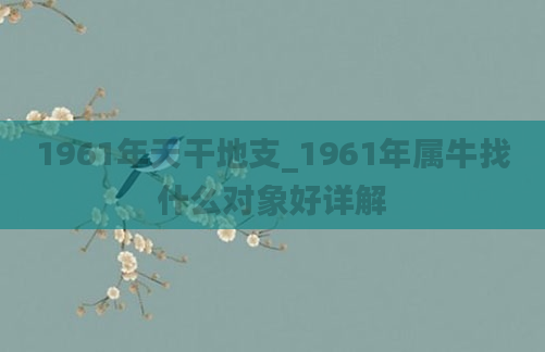 1961年天干地支_1961年属牛找什么对象好详解