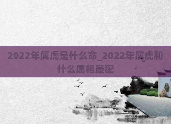2022年属虎是什么命_2022年属虎和什么属相最配