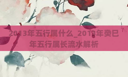 2013年五行属什么_2013年癸巳年五行属长流水解析