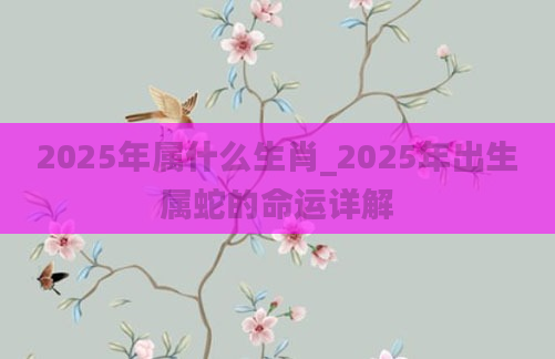 2025年属什么生肖_2025年出生属蛇的命运详解