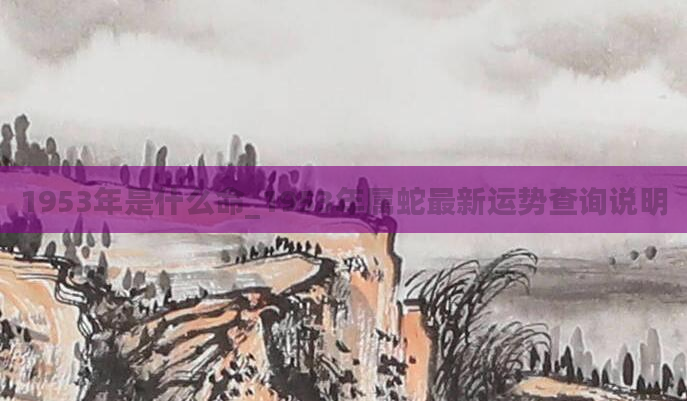 1953年是什么命_1953年属蛇最新运势查询说明