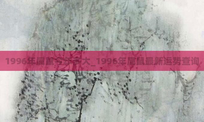 1996年属鼠今年多大_1996年属鼠最新运势查询