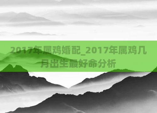 2017年属鸡婚配_2017年属鸡几月出生最好命分析