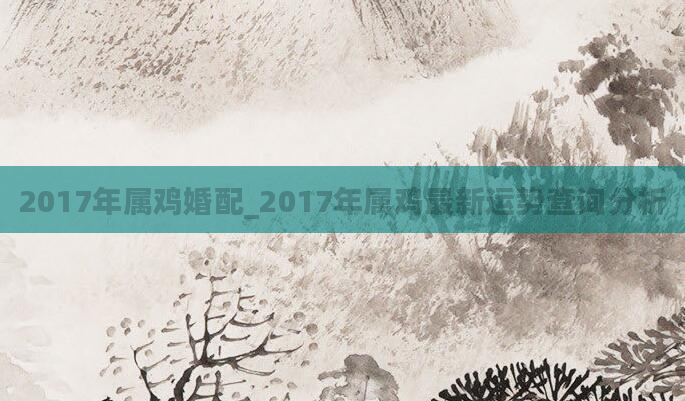 2017年属鸡婚配_2017年属鸡最新运势查询分析