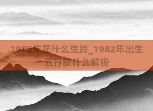 1982年属什么生肖_1982年出生五行缺什么解析