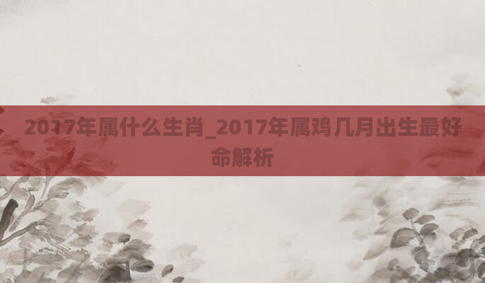 2017年属什么生肖_2017年属鸡几月出生最好命解析