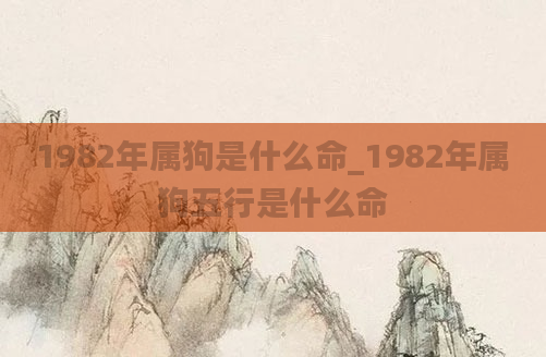 1982年属狗是什么命_1982年属狗五行是什么命