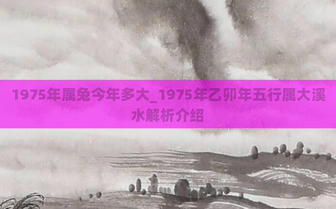1975年属兔今年多大_1975年乙卯年五行属大溪水解析介绍