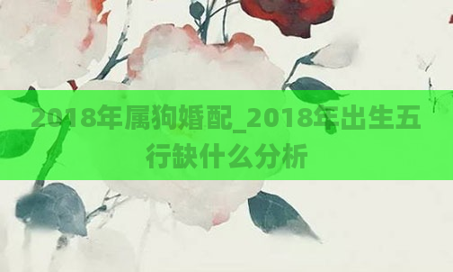 2018年属狗婚配_2018年出生五行缺什么分析