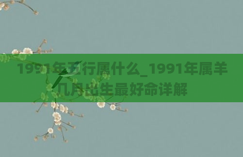 1991年五行属什么_1991年属羊几月出生最好命详解