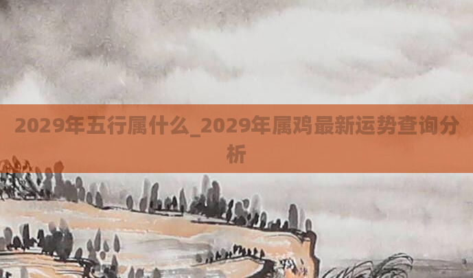 2029年五行属什么_2029年属鸡最新运势查询分析