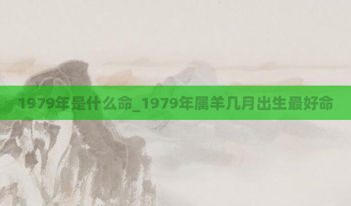 1979年是什么命_1979年属羊几月出生最好命