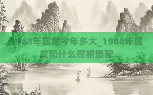 1988年属龙今年多大_1988年属龙和什么属相最配