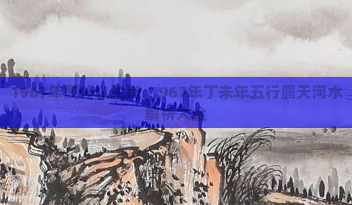 1967年属什么生肖_1967年丁未年五行属天河水解析大全