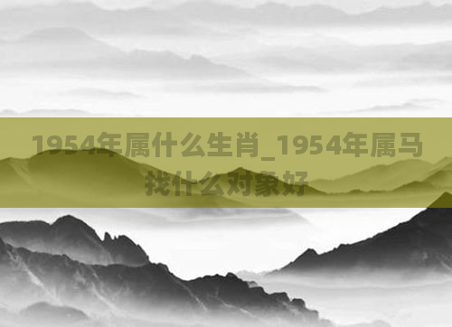 1954年属什么生肖_1954年属马找什么对象好