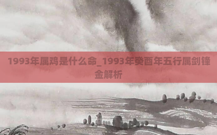 1993年属鸡是什么命_1993年癸酉年五行属剑锋金解析