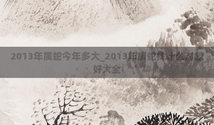 2013年属蛇今年多大_2013年属蛇找什么对象好大全