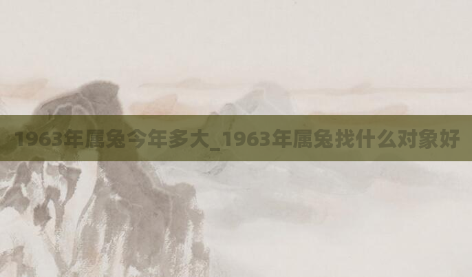 1963年属兔今年多大_1963年属兔找什么对象好