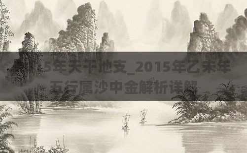 2015年天干地支_2015年乙未年五行属沙中金解析详解