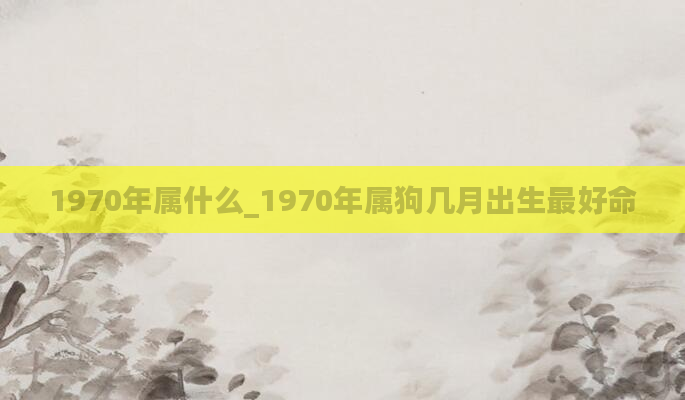 1970年属什么_1970年属狗几月出生最好命