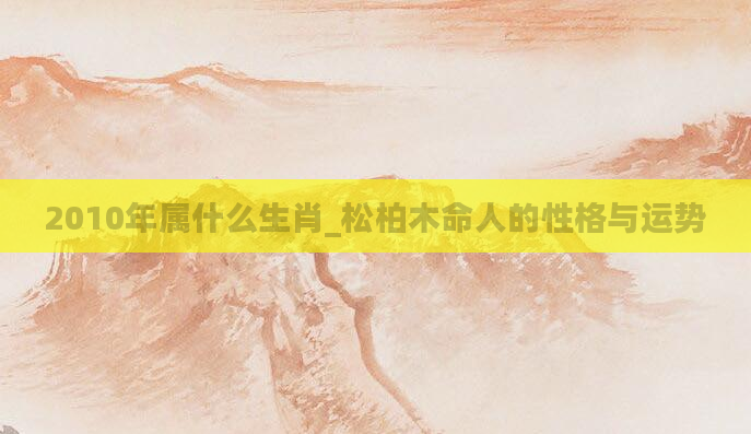 2010年属什么生肖_松柏木命人的性格与运势