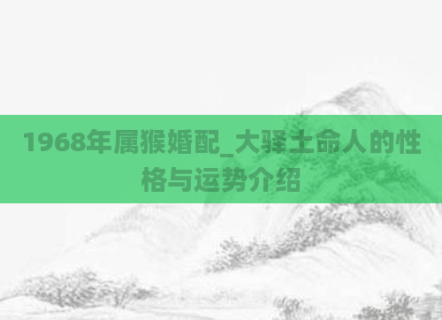 1968年属猴婚配_大驿土命人的性格与运势介绍