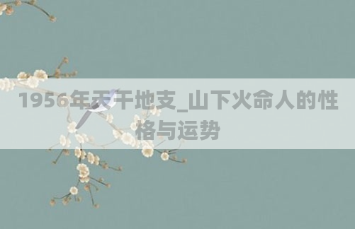1956年天干地支_山下火命人的性格与运势