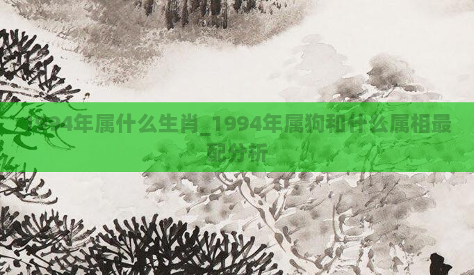 1994年属什么生肖_1994年属狗和什么属相最配分析