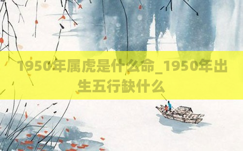1950年属虎是什么命_1950年出生五行缺什么