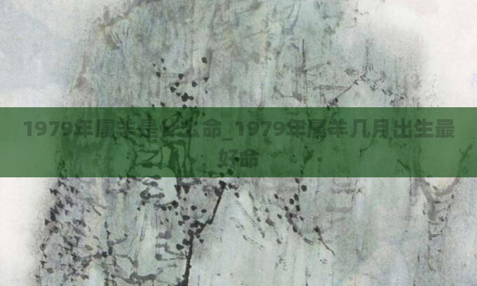 1979年属羊是什么命_1979年属羊几月出生最好命