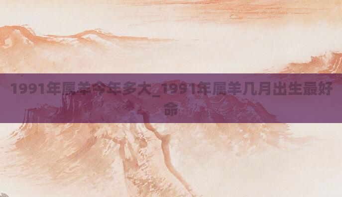 1991年属羊今年多大_1991年属羊几月出生最好命