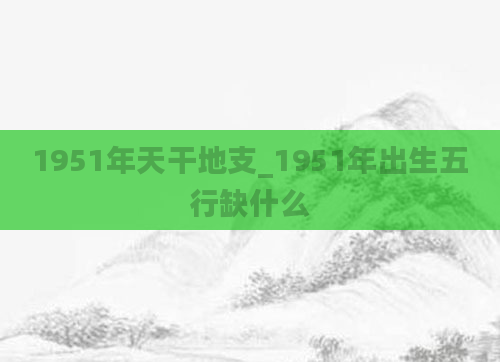 1951年天干地支_1951年出生五行缺什么