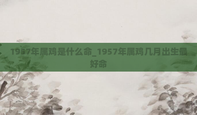 1957年属鸡是什么命_1957年属鸡几月出生最好命