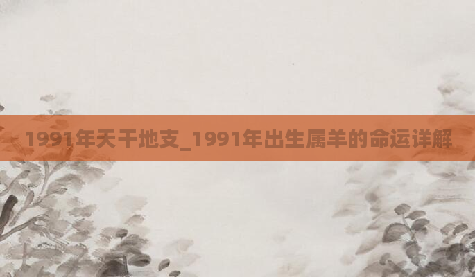 1991年天干地支_1991年出生属羊的命运详解