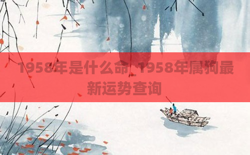 1958年是什么命_1958年属狗最新运势查询